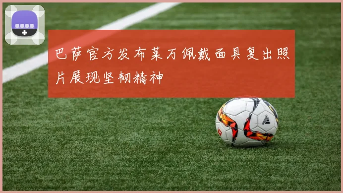 巴萨官方发布莱万佩戴面具复出照片展现坚韧精神
