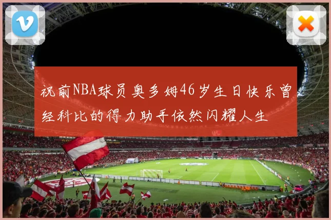祝前NBA球员奥多姆46岁生日快乐曾经科比的得力助手依然闪耀人生