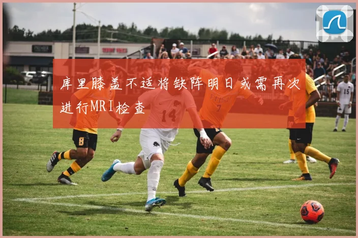 库里膝盖不适将缺阵明日或需再次进行MRI检查