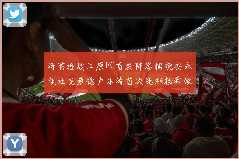 海港迎战江原FC首发阵容揭晓安永佳让克劳德卢永涛首次亮相杨希缺席