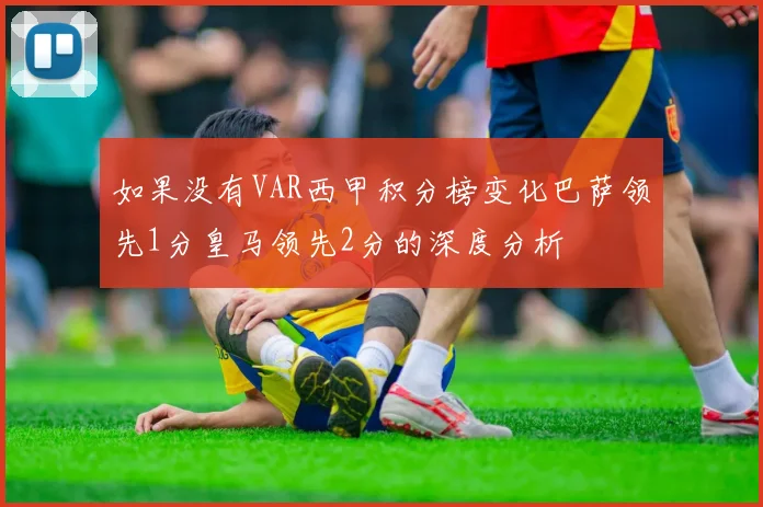 如果没有VAR西甲积分榜变化巴萨领先1分皇马领先2分的深度分析