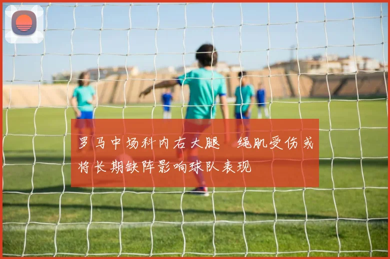 罗马中场科内右大腿腘绳肌受伤或将长期缺阵影响球队表现