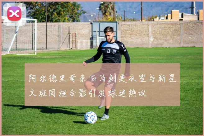 阿尔德里奇亲临马刺更衣室与新星文班同框合影引发球迷热议