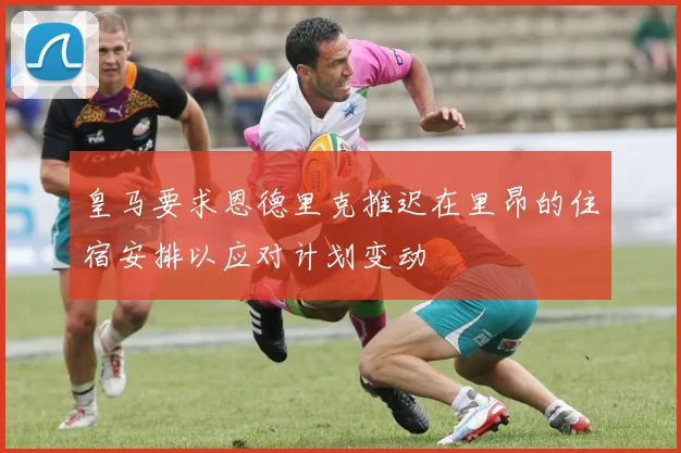 皇马要求恩德里克推迟在里昂的住宿安排以应对计划变动