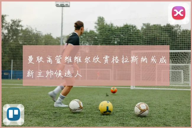 曼联高管维维尔欣赏格拉斯纳或成新主帅候选人