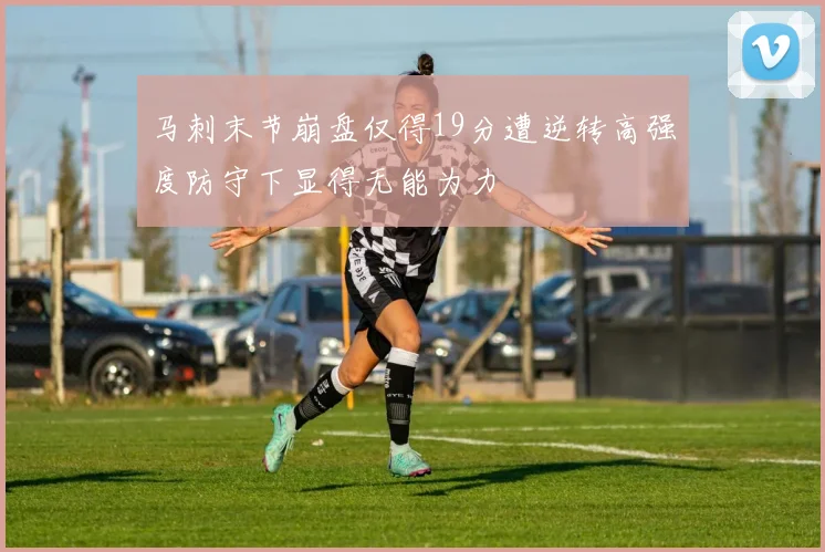 马刺末节崩盘仅得19分遭逆转高强度防守下显得无能为力