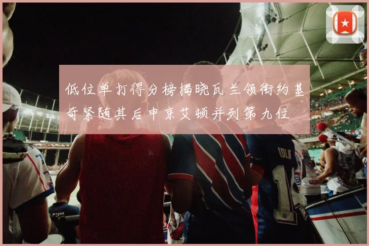 低位单打得分榜揭晓瓦兰领衔约基奇紧随其后申京艾顿并列第九位