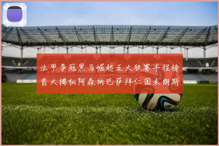 法甲争冠黑马崛起五大联赛半程榜首大揭秘阿森纳巴萨拜仁国米朗斯齐聚巅峰