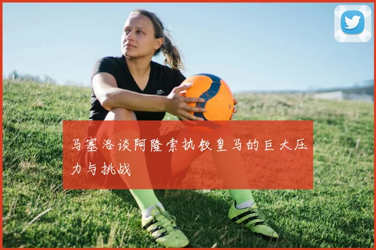 马塞洛谈阿隆索执教皇马的巨大压力与挑战