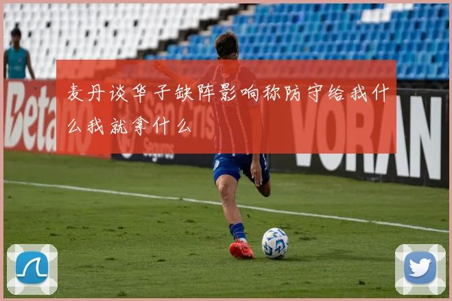 麦丹谈华子缺阵影响称防守给我什么我就拿什么