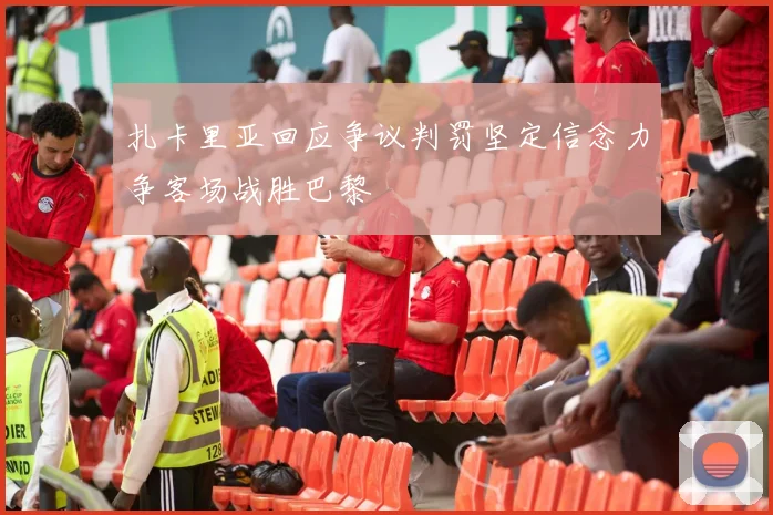 扎卡里亚回应争议判罚坚定信念力争客场战胜巴黎