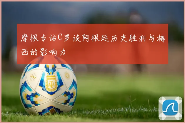 摩根专访C罗谈阿根廷历史胜利与梅西的影响力