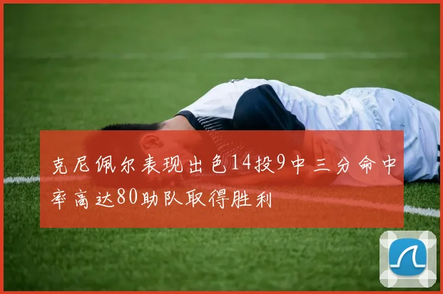 克尼佩尔表现出色14投9中三分命中率高达80助队取得胜利