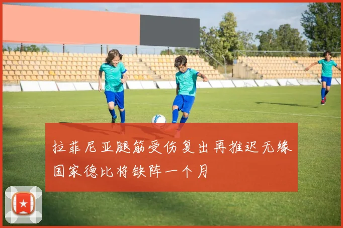 拉菲尼亚腿筋受伤复出再推迟无缘国家德比将缺阵一个月