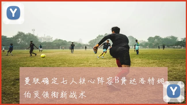 曼联确定七人核心阵容B费达洛特姆伯莫领衔新战术