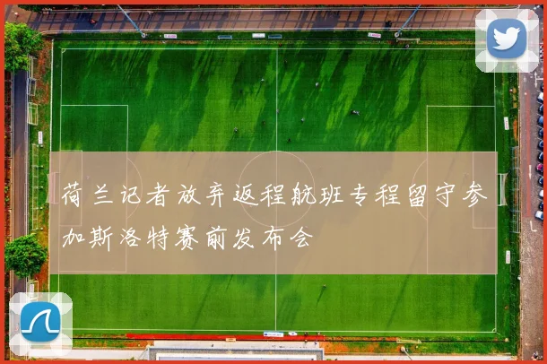 荷兰记者放弃返程航班专程留守参加斯洛特赛前发布会