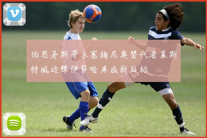 伯恩茅斯寻求塞梅尼奥替代者莱斯特城边锋伊萨哈库成新目标