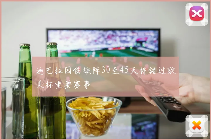 迪巴拉因伤缺阵30至45天将错过欧美杯重要赛事