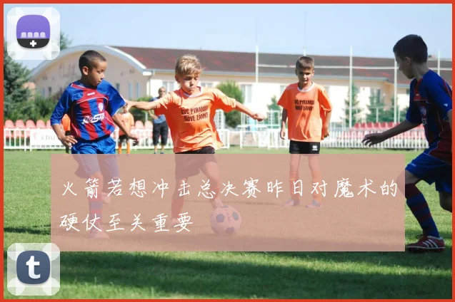 火箭若想冲击总决赛昨日对魔术的硬仗至关重要