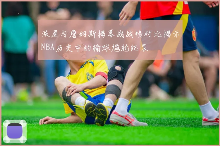 浓眉与詹姆斯揭幕战战绩对比揭示NBA历史中的输球尴尬纪录
