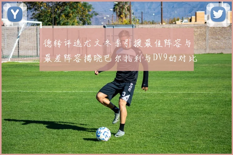 德转评选尤文冬季引援最佳阵容与最差阵容揭晓巴尔扎利与DV9的对比分析