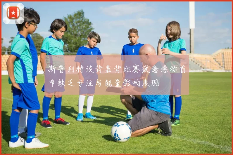 斯普利特谈背靠背比赛疲惫感称首节缺乏专注与能量影响表现