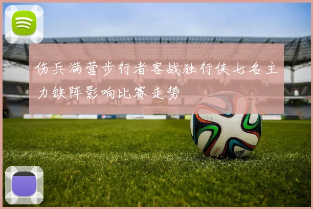 伤兵满营步行者客战独行侠七名主力缺阵影响比赛走势