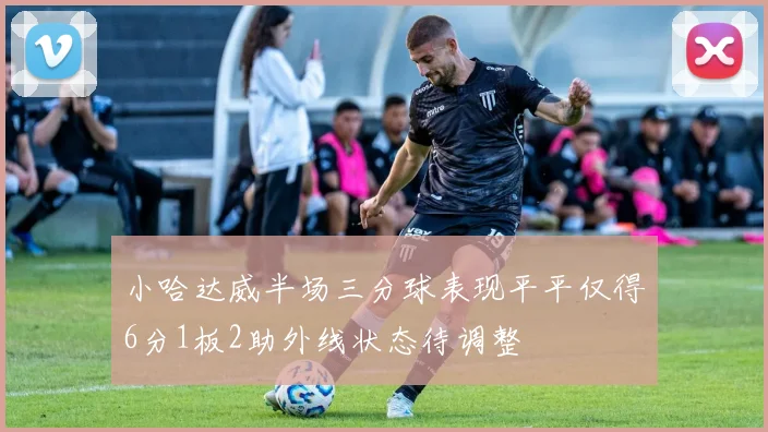 小哈达威半场三分球表现平平仅得6分1板2助外线状态待调整