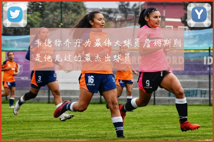 韦德称乔丹为最伟大球员詹姆斯则是他见过的最杰出球员