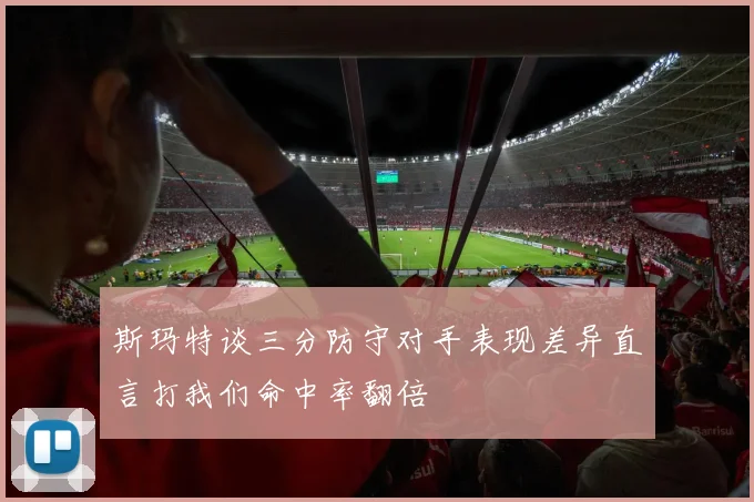 斯玛特谈三分防守对手表现差异直言打我们命中率翻倍