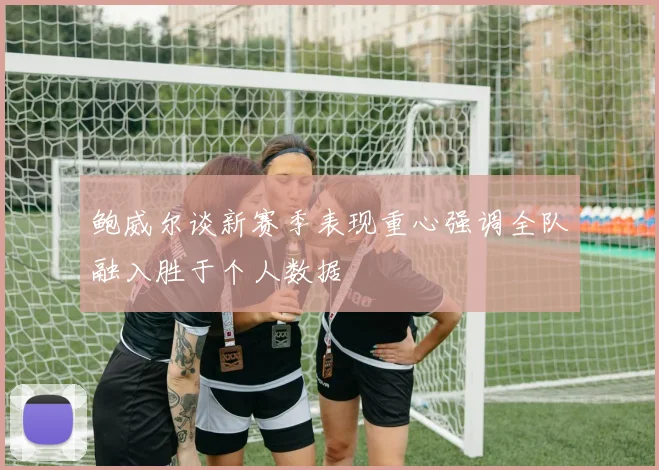 鲍威尔谈新赛季表现重心强调全队融入胜于个人数据