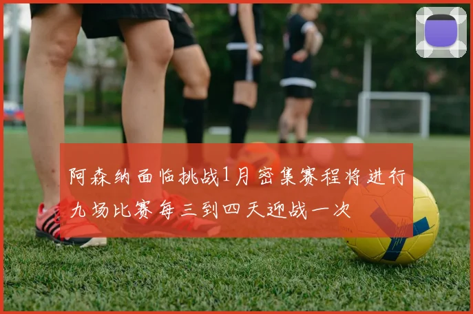 阿森纳面临挑战1月密集赛程将进行九场比赛每三到四天迎战一次