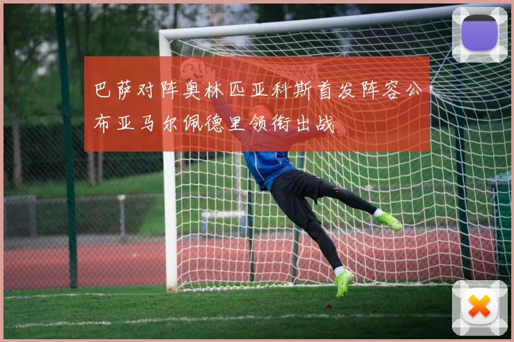巴萨对阵奥林匹亚科斯首发阵容公布亚马尔佩德里领衔出战