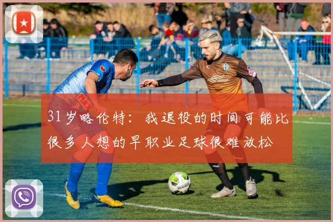31岁略伦特：我退役的时间可能比很多人想的早职业足球很难放松